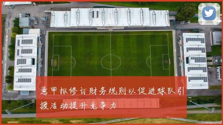 意甲拟修订财务规则以促进球队引援活动提升竞争力
