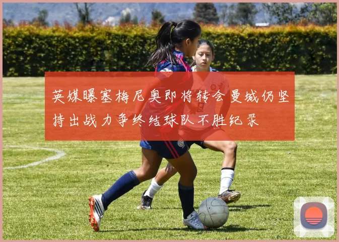 英媒曝塞梅尼奥即将转会曼城仍坚持出战力争终结球队不胜纪录